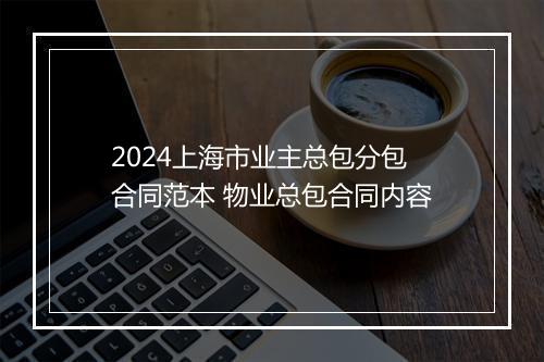 2024上海市业主总包分包合同范本 物业总包合同内容