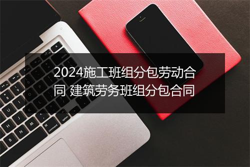 2024施工班组分包劳动合同 建筑劳务班组分包合同
