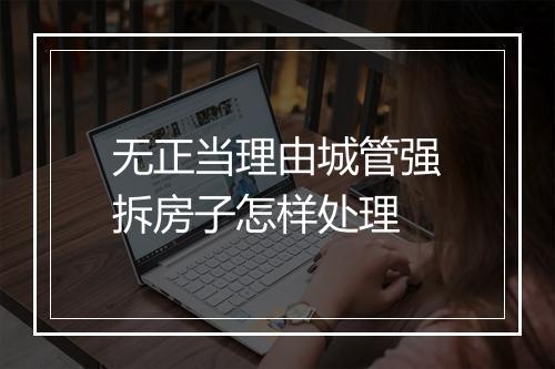 无正当理由城管强拆房子怎样处理