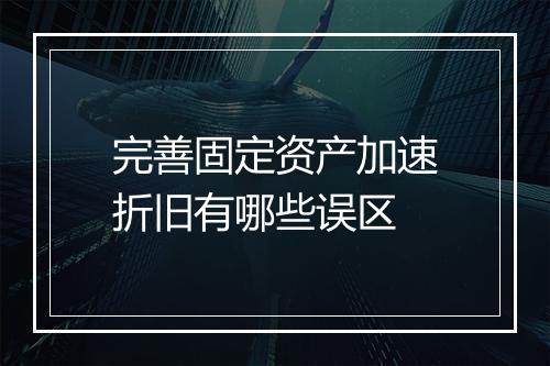 完善固定资产加速折旧有哪些误区