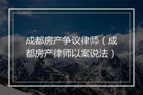 成都房产争议律师(成都房产律师以案说法)