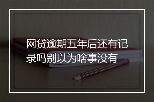 网贷逾期五年后还有记录吗别以为啥事没有