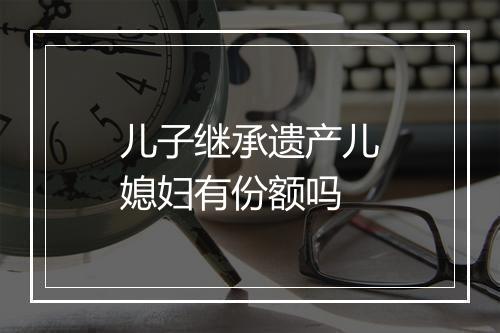 儿子继承遗产儿媳妇有份额吗