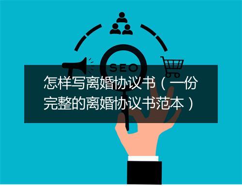 怎样写离婚协议书(一份完整的离婚协议书范本)