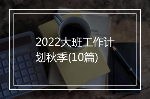 2022大班工作计划秋季(10篇)