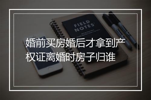 婚前买房婚后才拿到产权证离婚时房子归谁