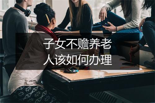 子女不赡养老人该如何办理