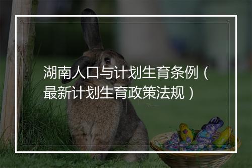 湖南人口与计划生育条例(最新计划生育政策法规)