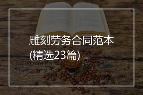 雕刻劳务合同范本(精选23篇)