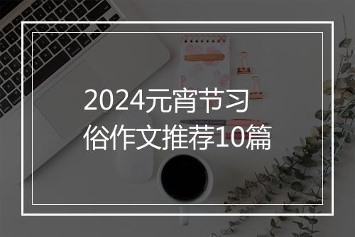 2024元宵节习俗作文推荐10篇