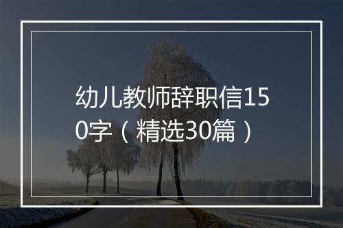 幼儿教师辞职信150字(精选30篇)