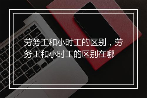 劳务工和小时工的区别,劳务工和小时工的区别在哪