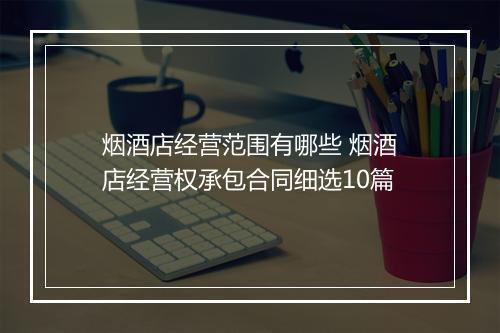 烟酒店经营范围有哪些 烟酒店经营权承包合同细选10篇