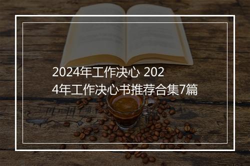 2024年工作决心 2024年工作决心书推荐合集7篇
