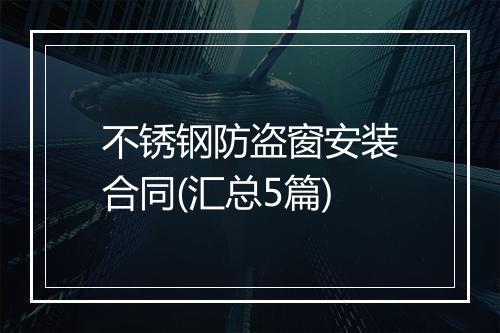 不锈钢防盗窗安装合同(汇总5篇)