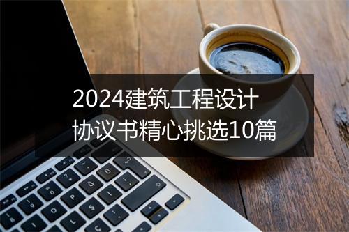 2024建筑工程设计协议书精心挑选10篇