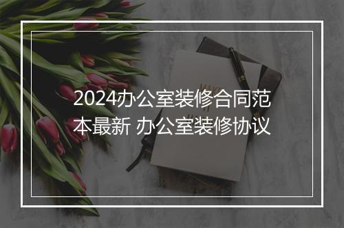 2024办公室装修合同范本最新 办公室装修协议