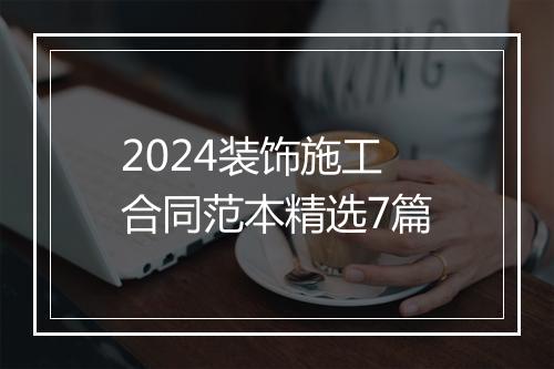 2024装饰施工合同范本精选7篇