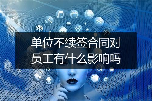 单位不续签合同对员工有什么影响吗
