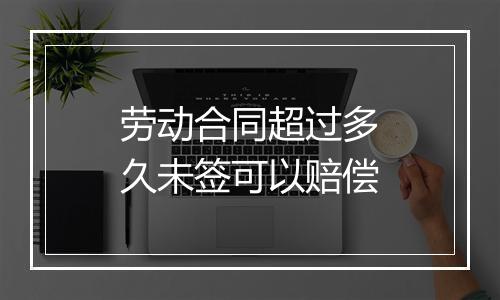 劳动合同超过多久未签可以赔偿