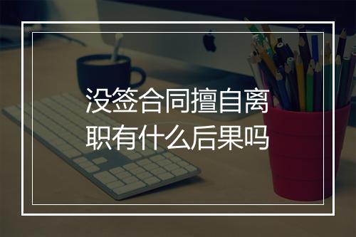 没签合同擅自离职有什么后果吗