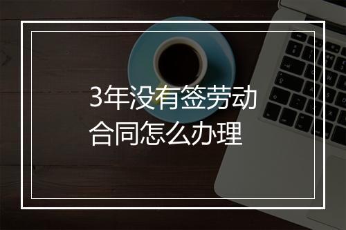 3年没有签劳动合同怎么办理