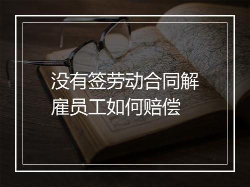没有签劳动合同解雇员工如何赔偿