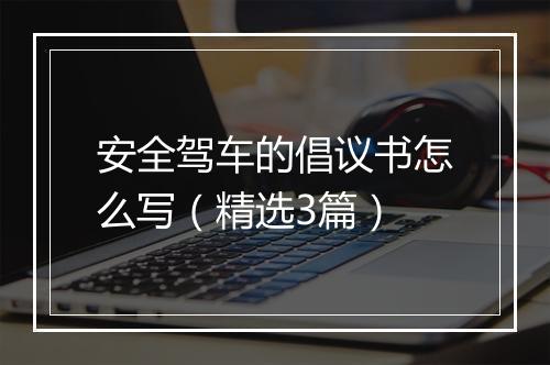 安全驾车的倡议书怎么写(精选3篇)