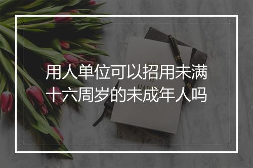用人单位可以招用未满十六周岁的未成年人吗