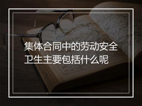 集体合同中的劳动安全卫生主要包括什么呢