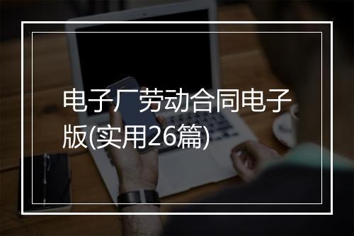电子厂劳动合同电子版(实用26篇)