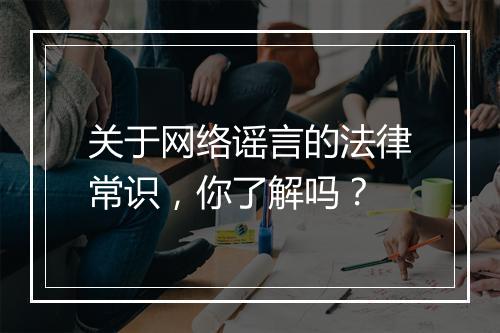 关于网络谣言的法律常识,你了解吗?