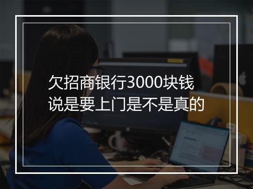 欠招商银行3000块钱说是要上门是不是真的