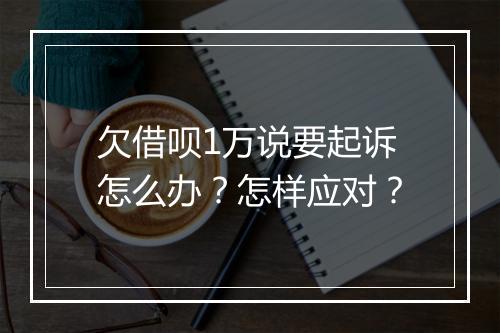 欠借呗1万说要起诉怎么办?怎样应对?