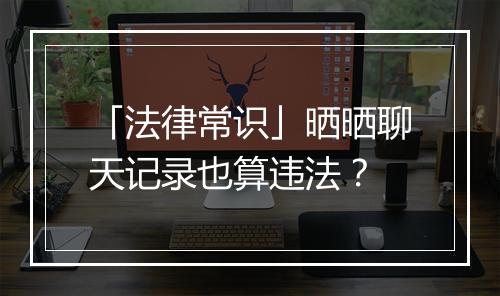 「法律常识」晒晒聊天记录也算违法?