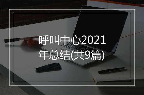 呼叫中心2021年总结(共9篇)