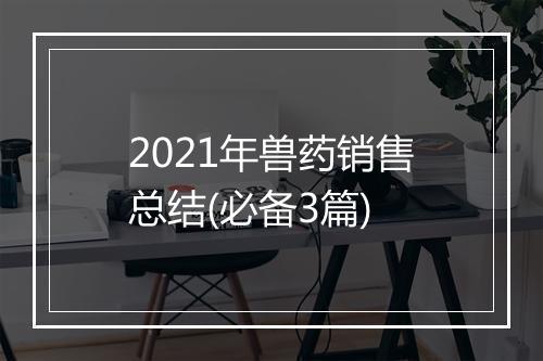 2021年兽药销售总结(必备3篇)