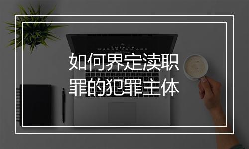 如何界定渎职罪的犯罪主体