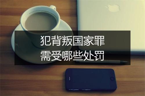 犯背叛国家罪需受哪些处罚