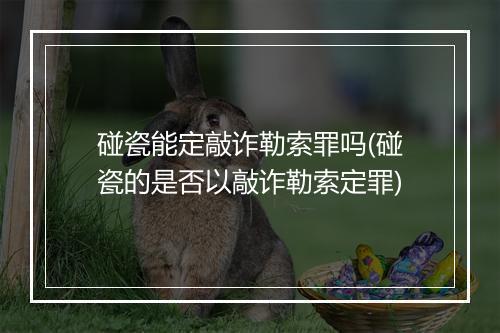碰瓷能定敲诈勒索罪吗(碰瓷的是否以敲诈勒索定罪)