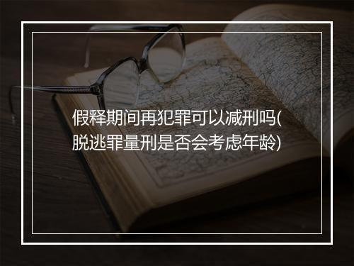 假释期间再犯罪可以减刑吗(脱逃罪量刑是否会考虑年龄)