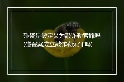 碰瓷是被定义为敲诈勒索罪吗(碰瓷案成立敲诈勒索罪吗)