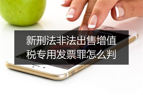 新刑法非法出售增值税专用发票罪怎么判