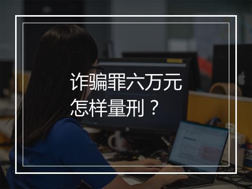 诈骗罪六万元怎样量刑?