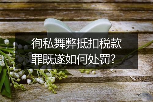 徇私舞弊抵扣税款罪既遂如何处罚?