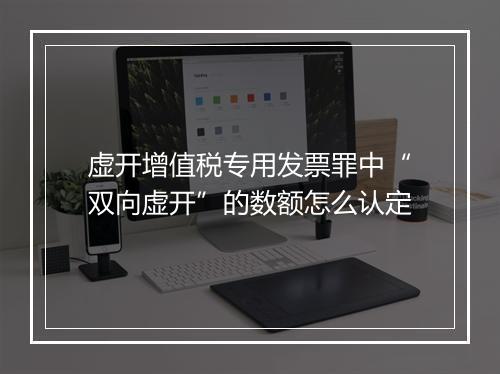 虚开增值税专用发票罪中“双向虚开”的数额怎么认定