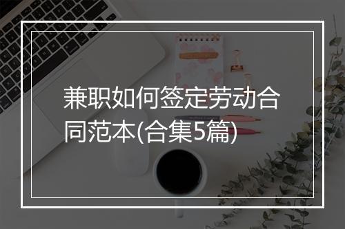 兼职如何签定劳动合同范本(合集5篇)