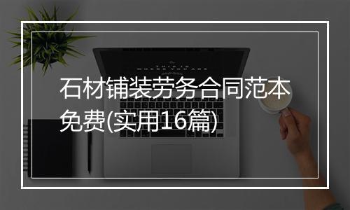 石材铺装劳务合同范本免费(实用16篇)