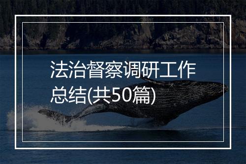 法治督察调研工作总结(共50篇)