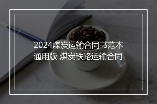 2024煤炭运输合同书范本通用版 煤炭铁路运输合同